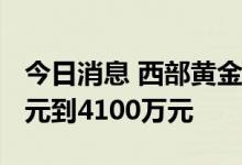 今日消息 西部黄金：预计上半年亏损3700万元到4100万元