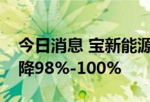 今日消息 宝新能源：预计上半年净利同比下降98%-100%