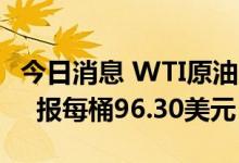 今日消息 WTI原油8月期货结算价收涨0.48%  报每桶96.30美元