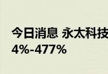 今日消息 永太科技：上半年净利同比预增414%-477%
