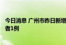 今日消息 广州市昨日新增本土确诊病例1例 本土无症状感染者1例
