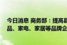 今日消息 商务部：提高县域商业标准化水平 鼓励日用消费品、家电、家居等品牌企业下沉供应链