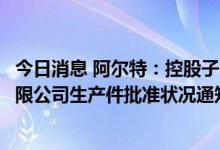 今日消息 阿尔特：控股子公司收到上汽通用五菱汽车股份有限公司生产件批准状况通知函