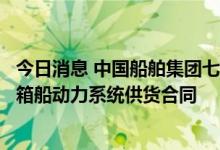 今日消息 中国船舶集团七一二所签订两艘长江干线电动集装箱船动力系统供货合同