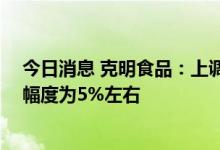 今日消息 克明食品：上调各系列产品的销售价格 平均上调幅度为5%左右