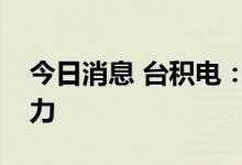 今日消息 台积电：客户需求继续超过供应能力