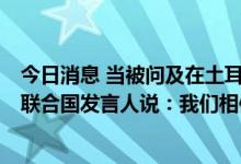 今日消息 当被问及在土耳其举行的乌克兰粮食出口谈判时，联合国发言人说：我们相信这是积极的事情