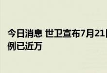 今日消息 世卫宣布7月21日召开第二次猴痘紧急会议 全球病例已近万