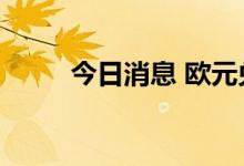 今日消息 欧元兑日元日内涨超1%