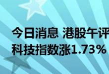 今日消息 港股午评：恒指早盘涨0.24% 恒生科技指数涨1.73%