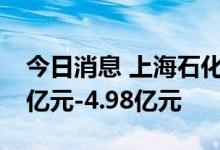今日消息 上海石化：预计上半年净亏损3.58亿元-4.98亿元