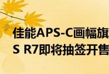 佳能APS-C画幅旗舰首秀：“青春专微”EOS R7即将抽签开售