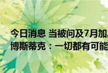 今日消息 当被问及7月加息100个基点的可能性时，美联储博斯蒂克：一切都有可能
