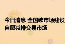 今日消息 全国碳市场建设工作会议：加快建立完善温室气体自愿减排交易市场