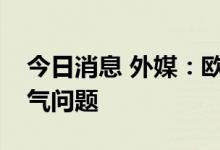 今日消息 外媒：欧盟将采取紧急措施应对供气问题