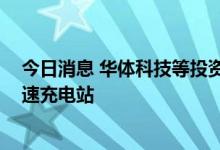 今日消息 华体科技等投资成立新公司 经营范围含集中式快速充电站