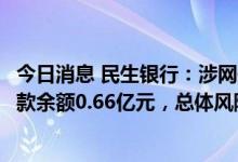 今日消息 民生银行：涉网传房地产相关风险事件逾期按揭贷款余额0.66亿元，总体风险可控