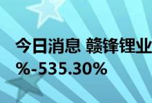 今日消息 赣锋锂业：上半年净利预增408.24%-535.30%