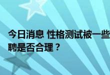 今日消息 性格测试被一些企业用于用工管理：有人因此被拒聘是否合理？