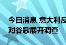 今日消息 意大利反垄断机构因限制数据共享对谷歌展开调查