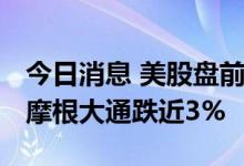 今日消息 美股盘前必读：三大股指期货走低 摩根大通跌近3%