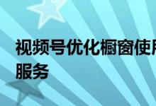 视频号优化橱窗使用规则 力推“视频号小店”服务