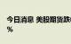 今日消息 美股期货跌幅扩大  纳指期货跌超1%