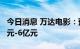 今日消息 万达电影：预计上半年净亏损5.2亿元-6亿元