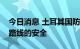 今日消息 土耳其国防部长：将确保粮食运输路线的安全