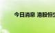 今日消息 港股恒生科技指数涨2%