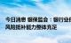 今日消息 银保监会：银行业保险业信贷资产质量基本稳定，风险抵补能力整体充足