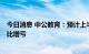 今日消息 中公教育：预计上半年净亏损7.2亿元-9.2亿元 同比增亏