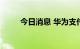 今日消息 华为支付月活用户达1亿