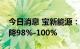 今日消息 宝新能源：预计上半年净利同比下降98%-100%