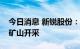 今日消息 新锐股份：公司部分产品可用于锂矿山开采