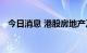 今日消息 港股房地产及物业管理板块走低