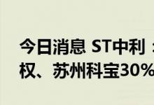 今日消息 ST中利：拟转让广东中德100%股权、苏州科宝30%股权
