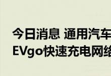 今日消息 通用汽车将与Pilot合作在美国建设EVgo快速充电网络