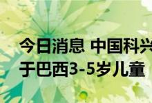 今日消息 中国科兴新冠病毒灭活疫苗获批用于巴西3-5岁儿童