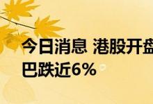 今日消息 港股开盘：恒指开跌1.1% 阿里巴巴跌近6%