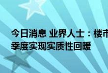 今日消息 业界人士：楼市复苏态势已经出现 或可在今年四季度实现实质性回暖