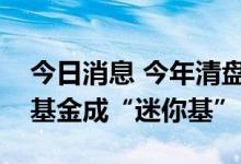 今日消息 今年清盘基金数量破百，多只次新基金成“迷你基”