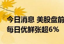 今日消息 美股盘前必读：三大股指期货走高 每日优鲜张超6%