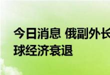 今日消息 俄副外长：西方对俄制裁将导致全球经济衰退