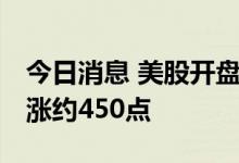 今日消息 美股开盘：三大股指集体高开 道指涨约450点