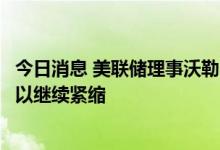 今日消息 美联储理事沃勒：如果零售销售数据向好，我们可以继续紧缩