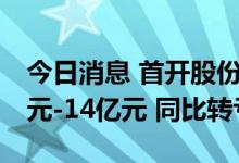 今日消息 首开股份：预计上半年净亏损13亿元-14亿元 同比转亏