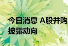 今日消息 A股并购活跃，年内超1500家公司披露动向