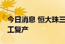 今日消息 恒大珠三角公司59个在建楼盘已复工复产