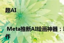 趣AI | Meta推新AI绘画神器：草图加文字就能生成理想的艺术画作